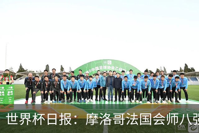 世界杯日报：摩洛哥法国会师八强 图赫尔辟谣球员使用伟哥