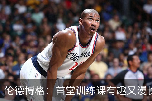 伦德博格：首堂训练课有趣又漫长 在夏联会努力成为领袖但不越界