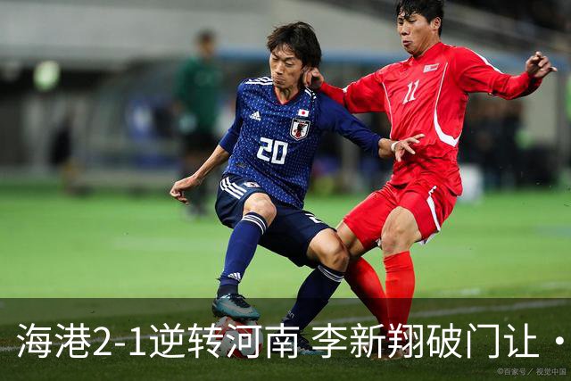 海港2-1逆转河南 李新翔破门让·克劳德制胜吾米提江送礼