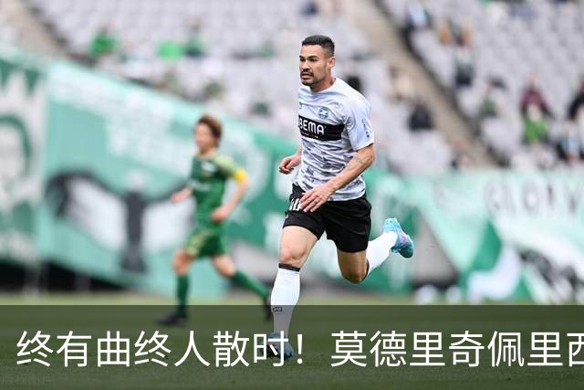 终有曲终人散时！莫德里奇佩里西奇告别 老将已燃尽