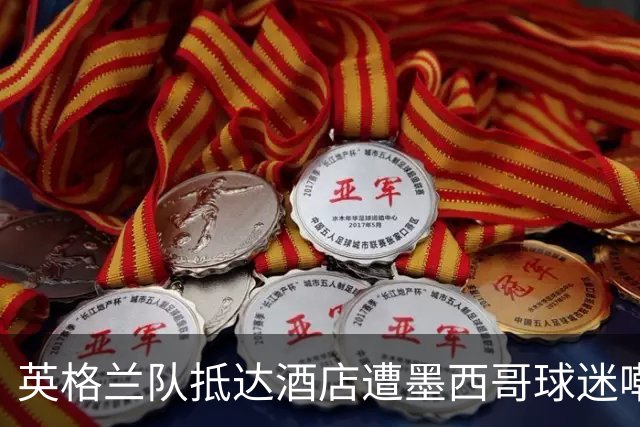 英格兰队抵达酒店遭墨西哥球迷嘲讽 “盘外招”或影响状态