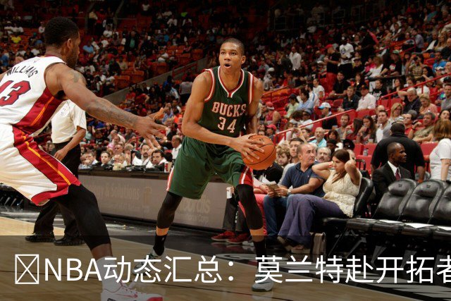 🚨NBA动态汇总：莫兰特赴开拓者 哈登商讨续约 追梦助力追詹眉